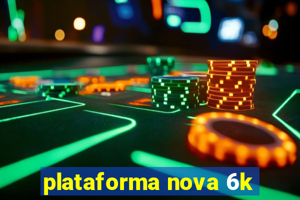 plataforma nova 6k